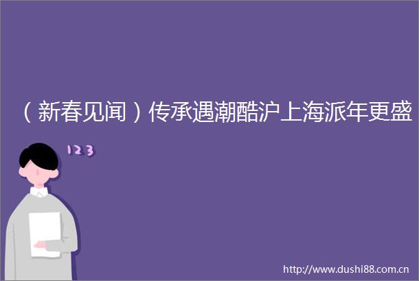 （新春见闻）传承遇潮酷沪上海派年更盛