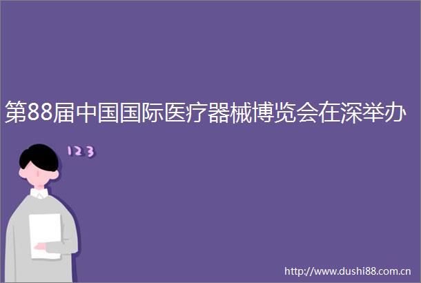 第88届国际医疗器械博览会在深举办