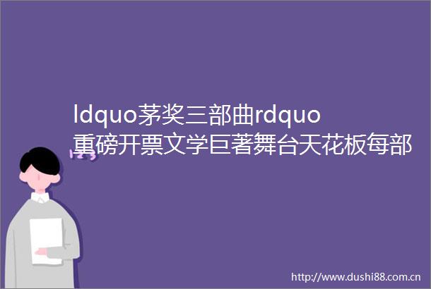 ldquo茅奖三部曲rdquo重磅开票文学巨著舞台天花板每部都值得N刷
