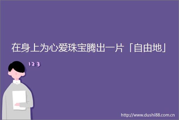 在身上为心爱珠宝腾出一片「自由地」