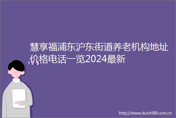 慧享福浦东沪东街道养老机构地址价格电话一览2024最新
