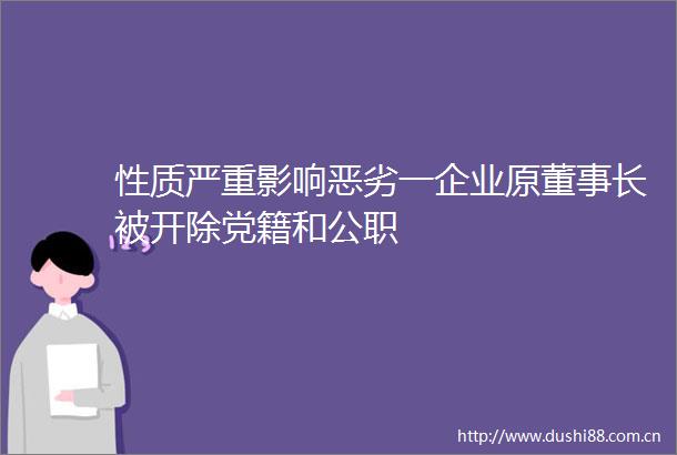 性质严重影响一企业原董事长被开除党籍和