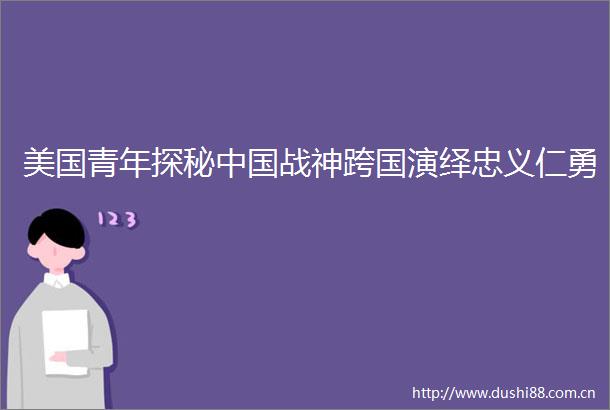 美国青年探秘战神跨国演绎忠义仁勇