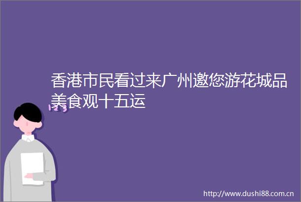 香港市民看过来广州邀您游花城品美食观十五运