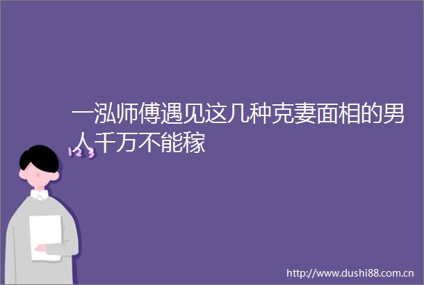 一泓师傅遇见这几种克妻面相的男人千万不能稼
