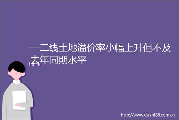 一二线土地溢价率小幅上升但不及去年同期水平