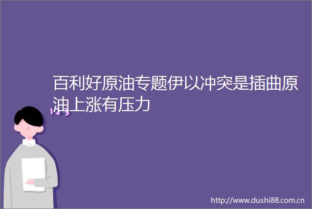 百利好原油专题伊以冲突是插曲原油上涨有压力