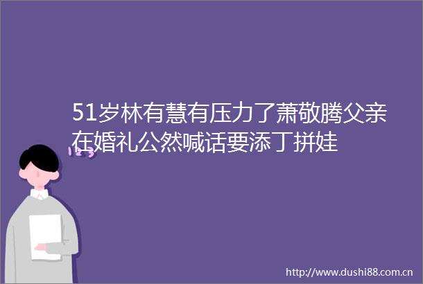 51岁林有慧有压力了萧敬腾父亲在婚礼公然喊话要添丁拼娃