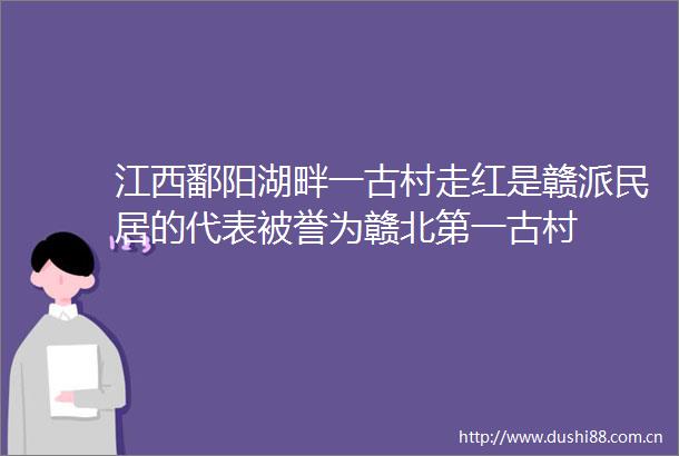 江西鄱阳湖畔一古村走红是赣派民居的代表被誉为赣北第一古村