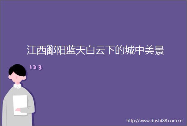 江西鄱阳蓝天白云下的城中美景