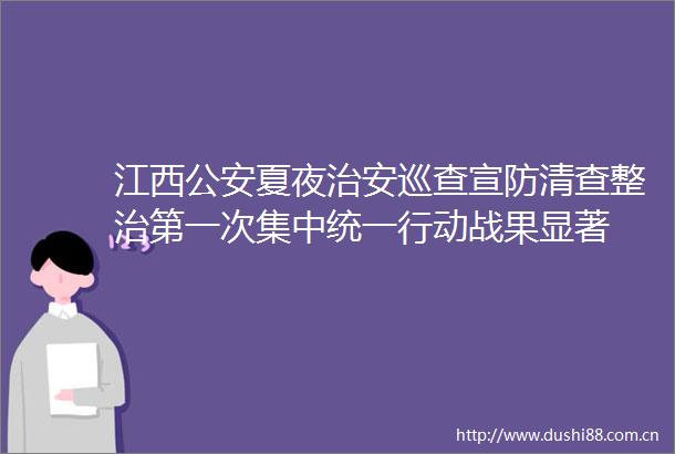 江西夏夜治安巡查宣防清查整治第一次集中统一行动战果显著