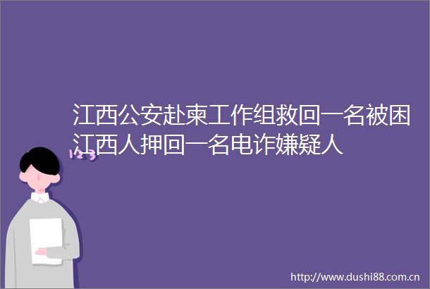 江西赴柬工作组救回一名被困江西人押回一名电诈嫌疑人