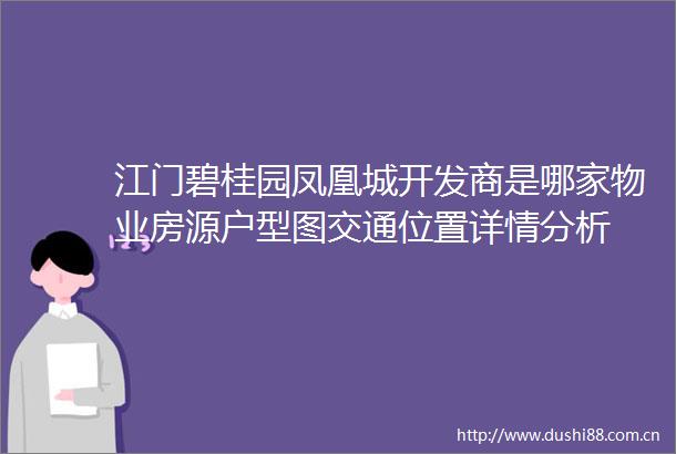 江门碧桂园凤凰城开发商是哪家物业房源户型图交通位置详情分析