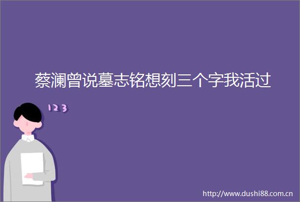 蔡澜曾说墓志铭想刻三个字我活过