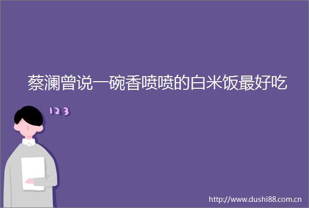 蔡澜曾说一碗香喷喷的白米饭最好吃
