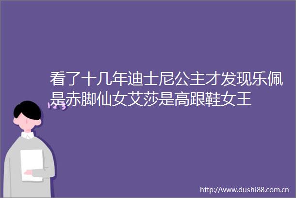 看了十几年迪士尼公主才发现乐佩是赤脚仙女艾莎是高跟鞋女王