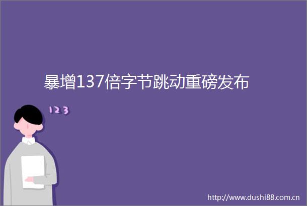 暴增137倍字节跳动重磅发布