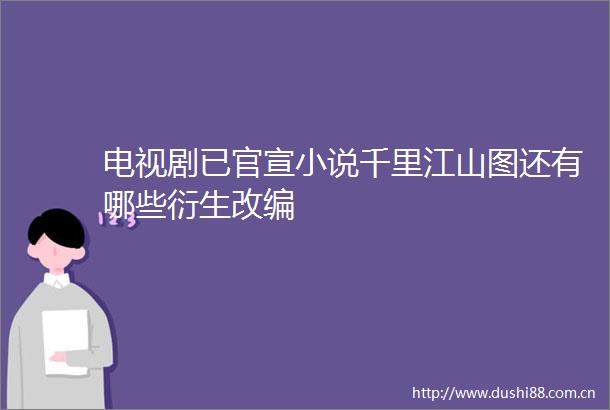 电视剧已官宣小说千里江山图还有哪些衍生改编