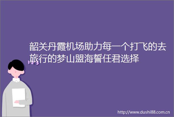 韶关丹霞机场助力每一个打飞的去旅行的梦山盟海誓任君选择