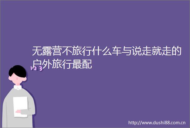 无露营不旅行什么车与说走就走的户外旅行最配