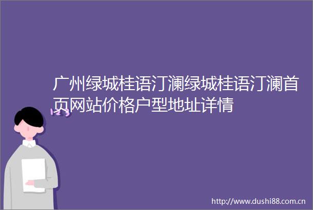 广州绿城桂语汀澜绿城桂语汀澜首页网站价格户型地址详情