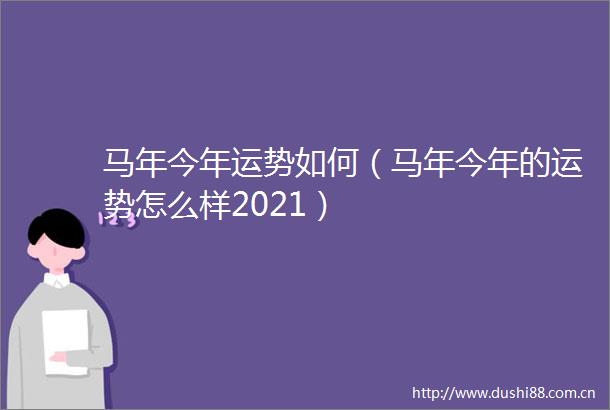 马年今年运势如何（马年今年的运势怎么样2021）