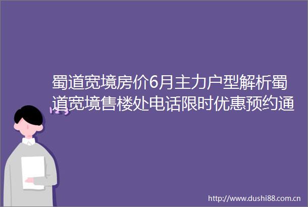 蜀道宽境房价6月主力户型解析蜀道宽境售楼处电话限时优惠预约通道楼盘最新动态