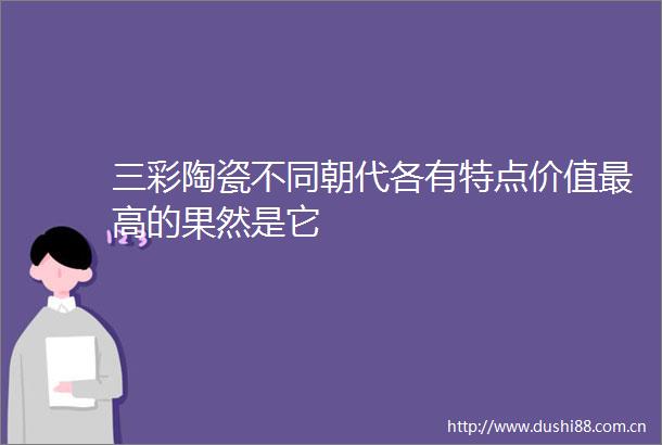 三彩陶瓷不同朝代各有特点价值最高的果然是它