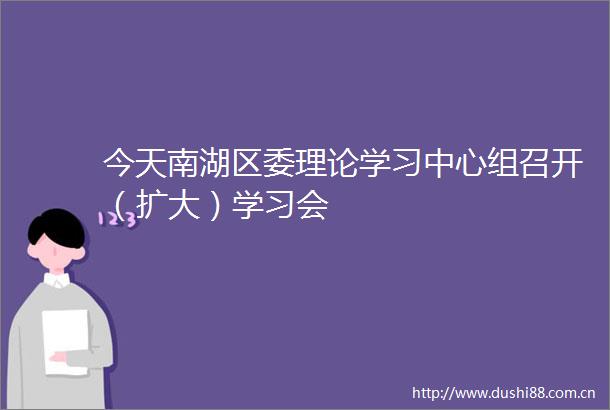 今天南湖区委理论学习中心组召开（扩大）学习会