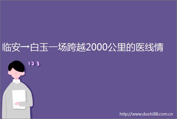 临安→白玉一场跨越2000公里的医线情