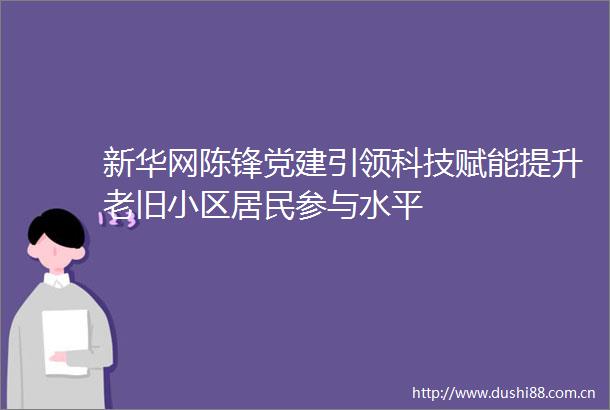 新华网陈锋党建引领科技赋能提升老旧小区居民参与水平