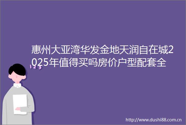 惠州大亚湾华发金地天润自在城2025年值得买吗房价户型配套全分析