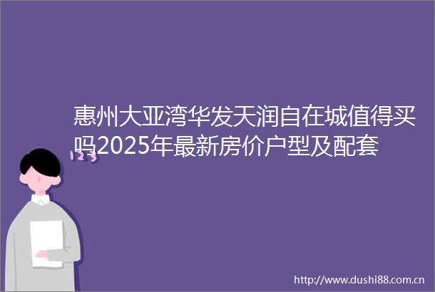 惠州大亚湾华发天润自在城值得买吗2025年最新房价户型及配套全面解析