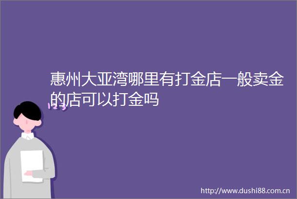惠州大亚湾哪里有打金店一般卖金的店可以打金吗