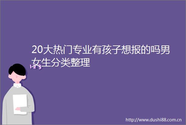 20大热门专业有孩子想报的吗男女生分类整理
