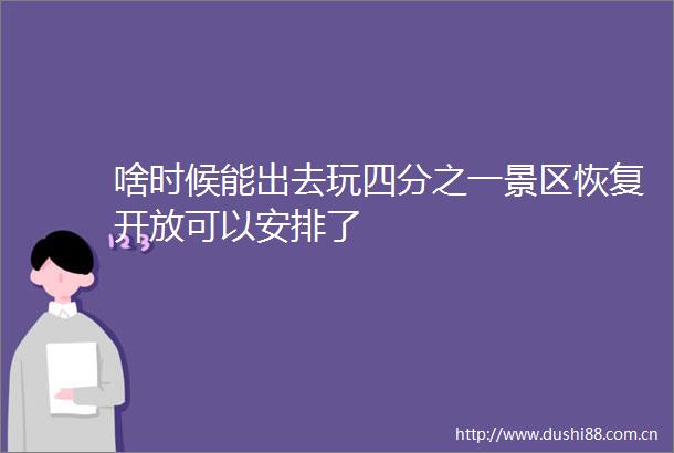 啥时候能出去玩四分之一景区恢复开放可以安排了