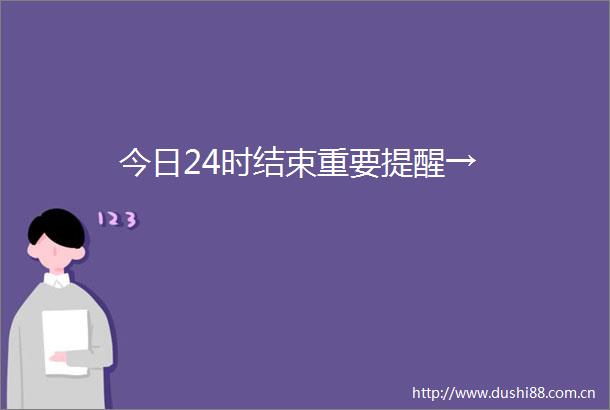 今日24时结束重要提醒→