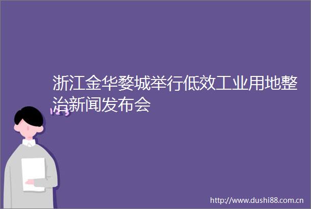 浙江金华婺城举行低效工业用地整治新闻发布会