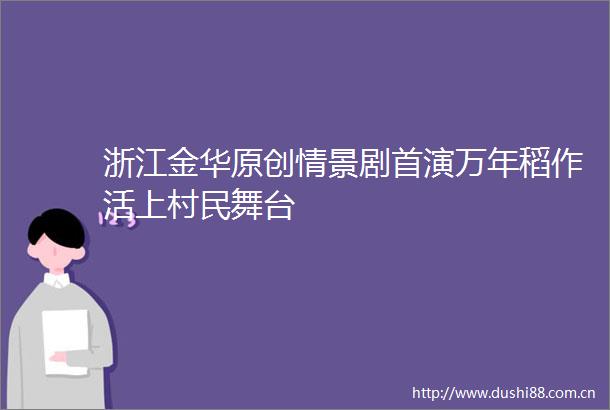 浙江金华原创情景剧首演万年稻作活上村民舞台
