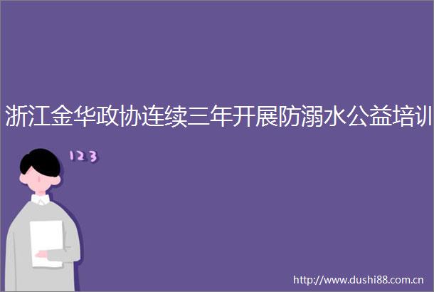 浙江金华政协连续三年开展防溺水公益培训