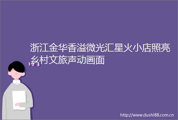 浙江金华香溢微光汇星火小店照亮乡村文旅声动画面