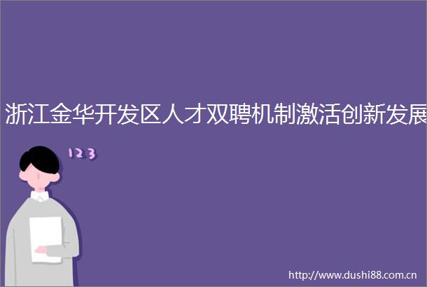 浙江金华开发区人才双聘机制激活创新发展