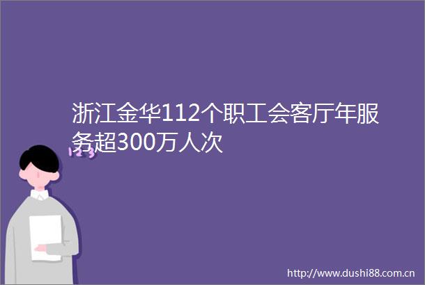 浙江金华112个职工会客厅年服务超300万人次