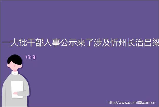 一大批人事公示来了涉及忻州长治吕梁