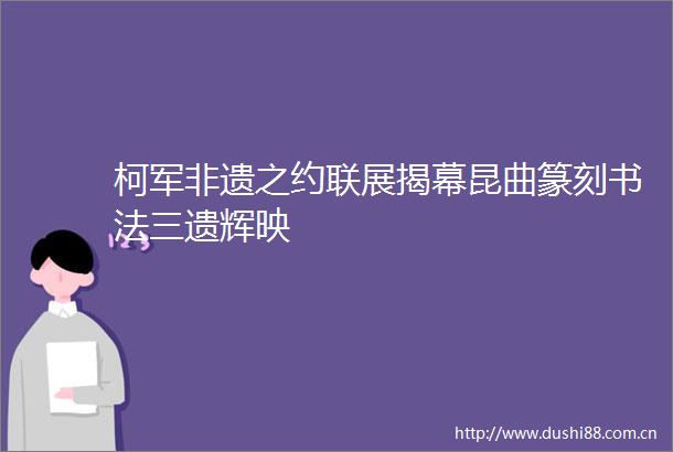 柯军非遗之约联展揭幕昆曲篆刻书法三遗辉映