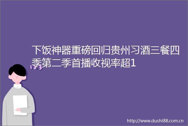 下饭神器重磅回归贵州习酒三餐四季第二季首播收视率超1