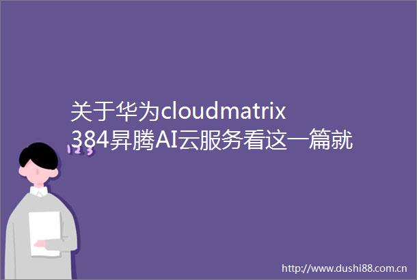 关于华为cloudmatrix384昇腾AI云服务看这一篇就够了