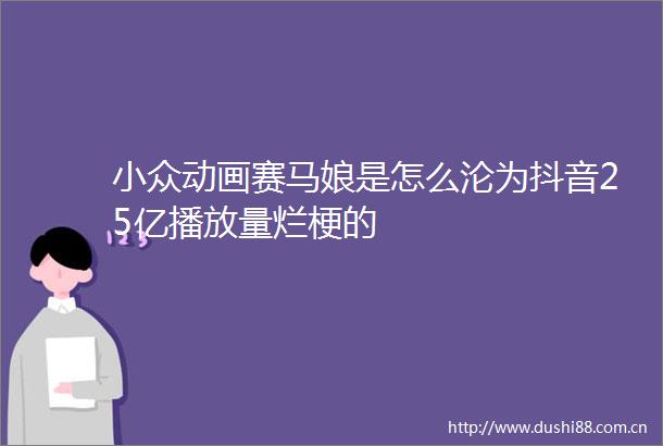 小众动画赛马娘是怎么沦为抖音25亿播放量烂梗的