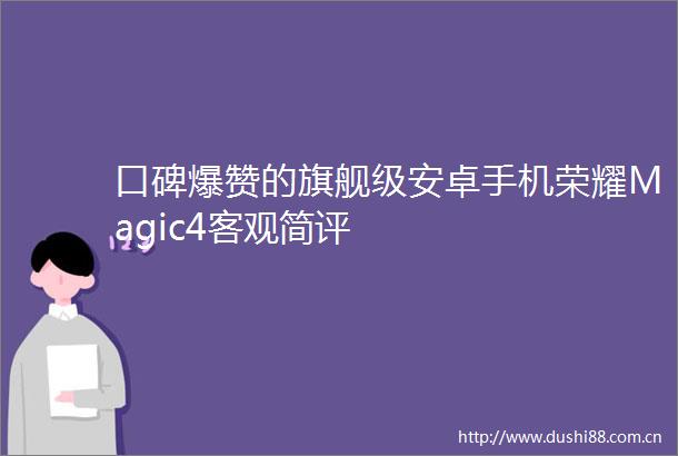 口碑爆赞的旗舰级安卓手机荣耀Magic4客观简评