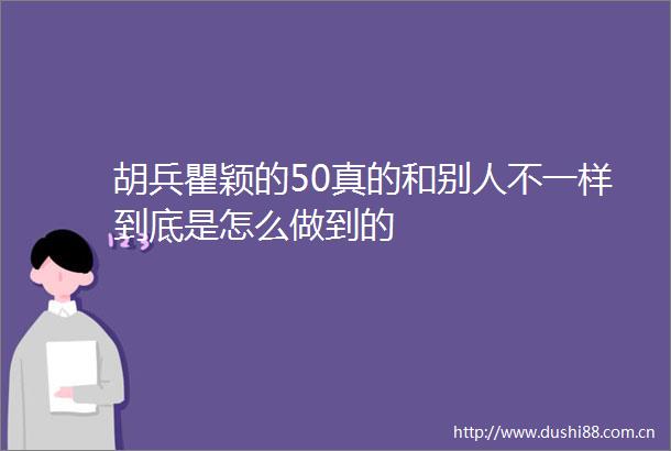 胡兵瞿颖的50真的和别人不一样到底是怎么做到的